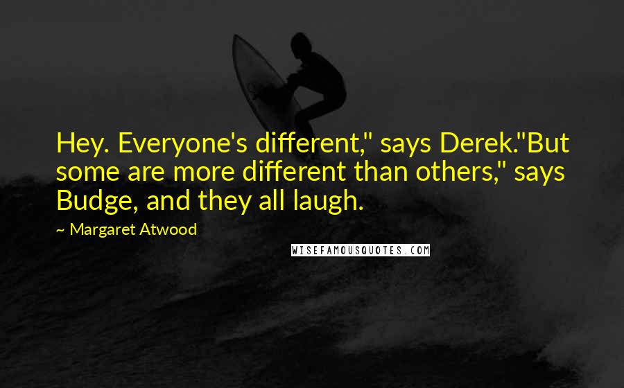 Margaret Atwood Quotes: Hey. Everyone's different," says Derek."But some are more different than others," says Budge, and they all laugh.