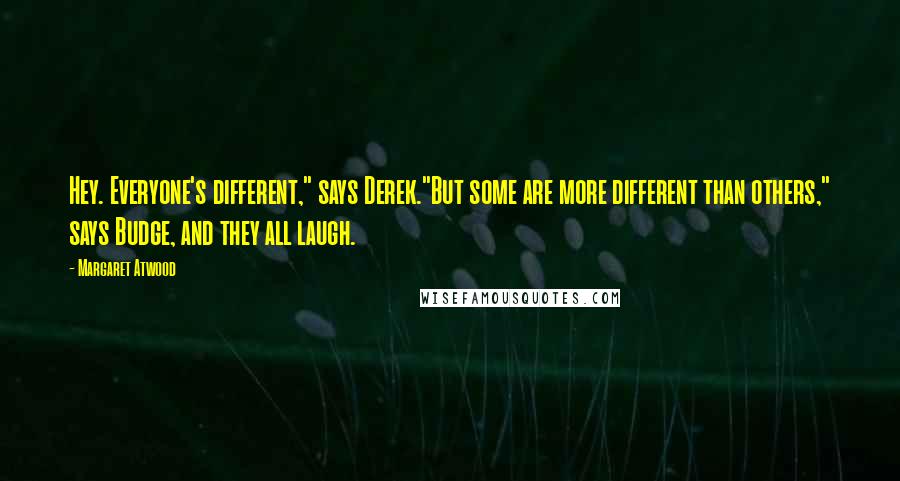 Margaret Atwood Quotes: Hey. Everyone's different," says Derek."But some are more different than others," says Budge, and they all laugh.