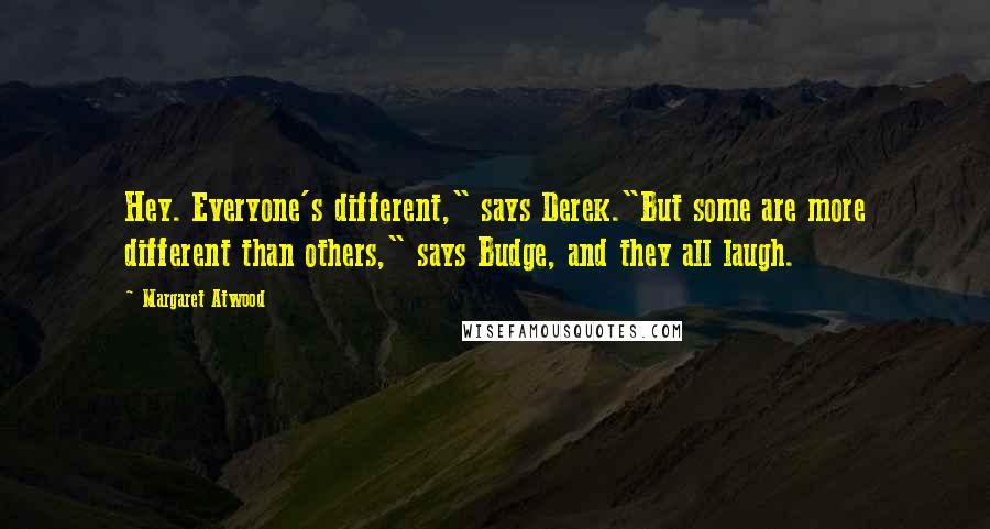 Margaret Atwood Quotes: Hey. Everyone's different," says Derek."But some are more different than others," says Budge, and they all laugh.