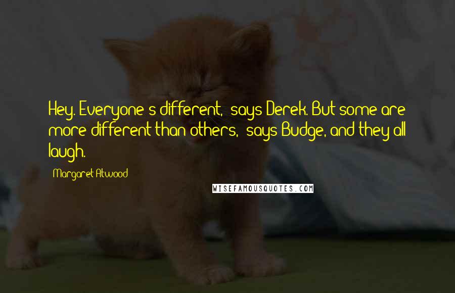 Margaret Atwood Quotes: Hey. Everyone's different," says Derek."But some are more different than others," says Budge, and they all laugh.