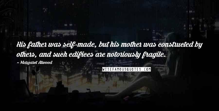 Margaret Atwood Quotes: His father was self-made, but his mother was constructed by others, and such edifices are notoriously fragile.