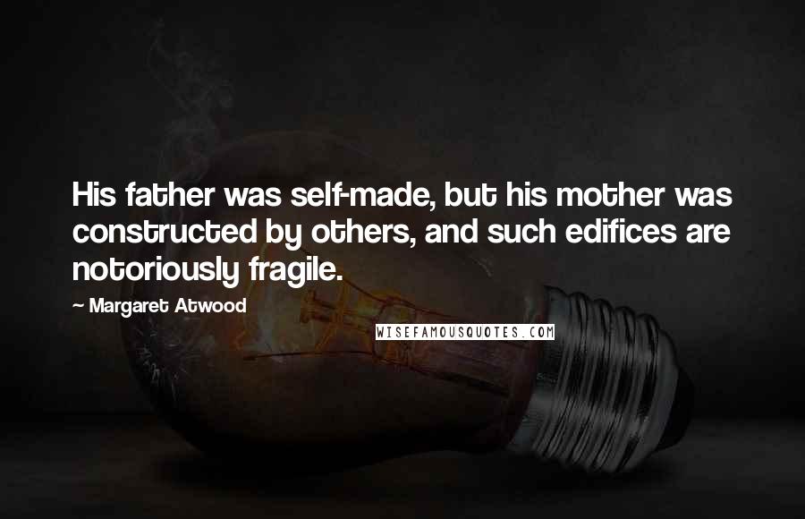 Margaret Atwood Quotes: His father was self-made, but his mother was constructed by others, and such edifices are notoriously fragile.