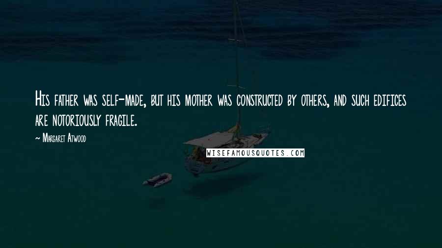 Margaret Atwood Quotes: His father was self-made, but his mother was constructed by others, and such edifices are notoriously fragile.