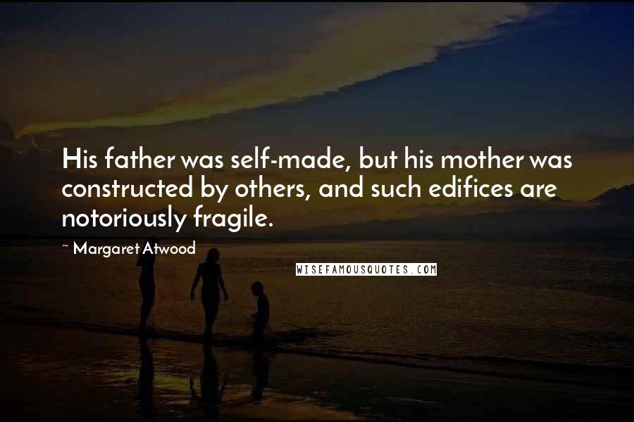 Margaret Atwood Quotes: His father was self-made, but his mother was constructed by others, and such edifices are notoriously fragile.