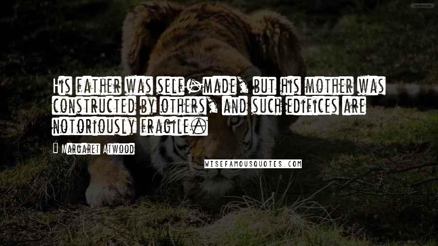 Margaret Atwood Quotes: His father was self-made, but his mother was constructed by others, and such edifices are notoriously fragile.