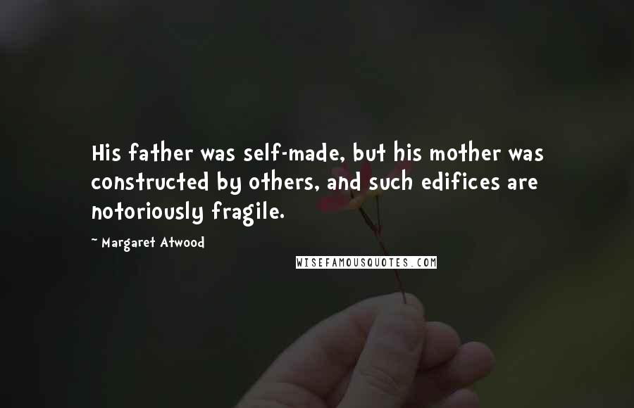 Margaret Atwood Quotes: His father was self-made, but his mother was constructed by others, and such edifices are notoriously fragile.