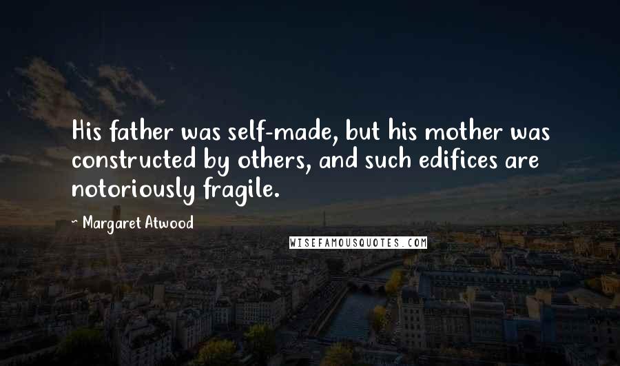 Margaret Atwood Quotes: His father was self-made, but his mother was constructed by others, and such edifices are notoriously fragile.