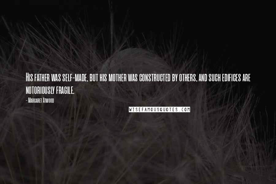 Margaret Atwood Quotes: His father was self-made, but his mother was constructed by others, and such edifices are notoriously fragile.