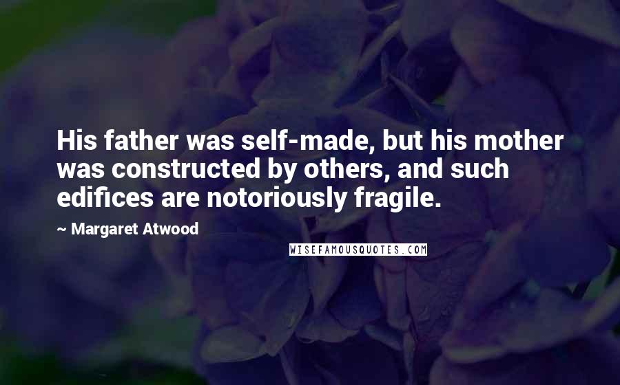 Margaret Atwood Quotes: His father was self-made, but his mother was constructed by others, and such edifices are notoriously fragile.