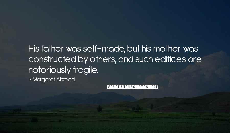 Margaret Atwood Quotes: His father was self-made, but his mother was constructed by others, and such edifices are notoriously fragile.