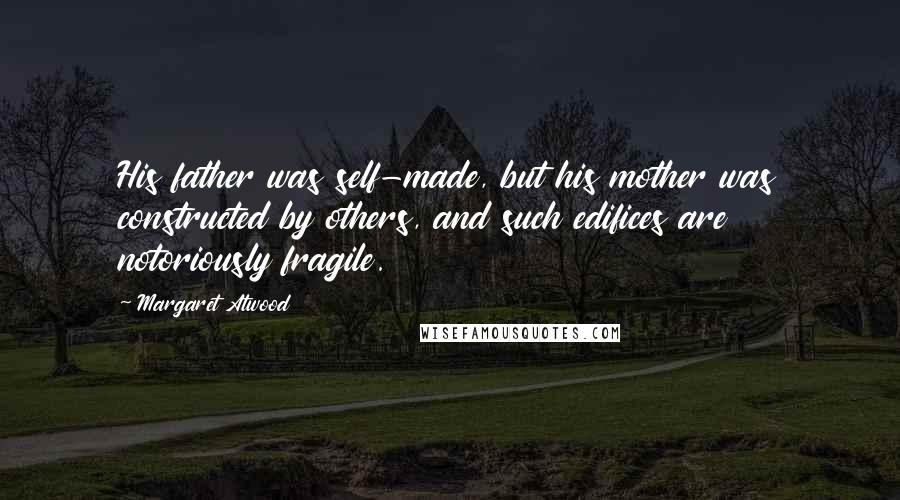 Margaret Atwood Quotes: His father was self-made, but his mother was constructed by others, and such edifices are notoriously fragile.