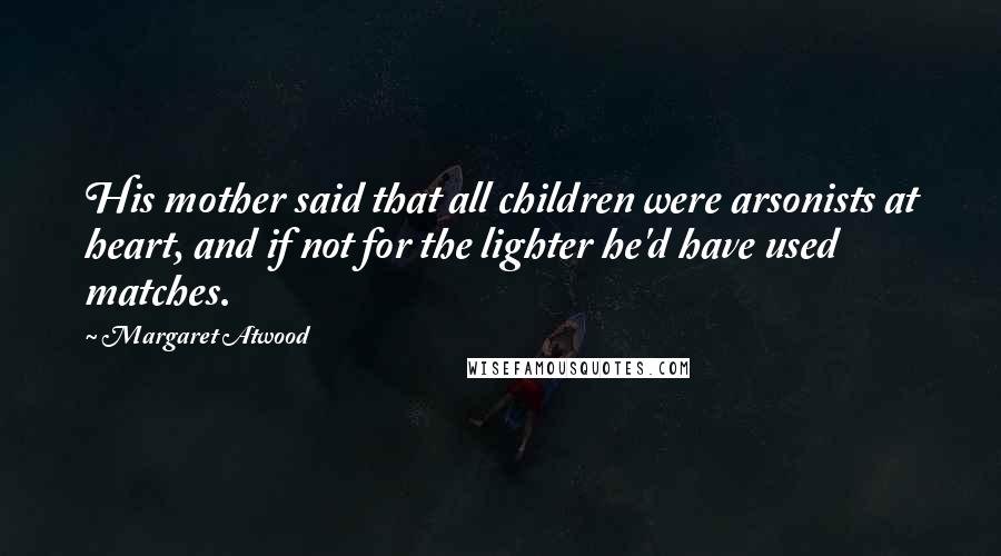 Margaret Atwood Quotes: His mother said that all children were arsonists at heart, and if not for the lighter he'd have used matches.