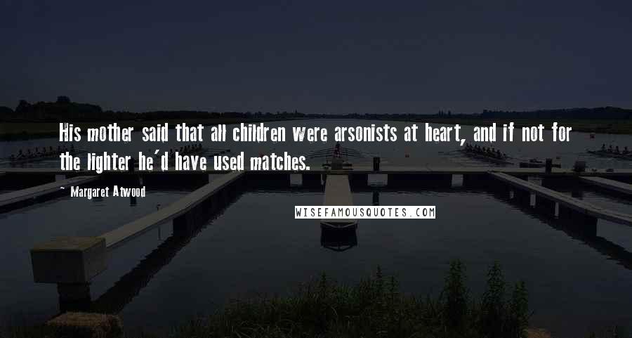 Margaret Atwood Quotes: His mother said that all children were arsonists at heart, and if not for the lighter he'd have used matches.