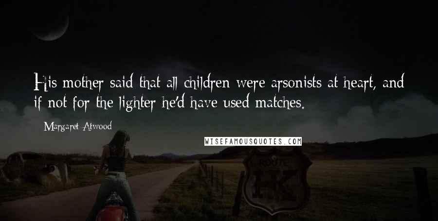 Margaret Atwood Quotes: His mother said that all children were arsonists at heart, and if not for the lighter he'd have used matches.