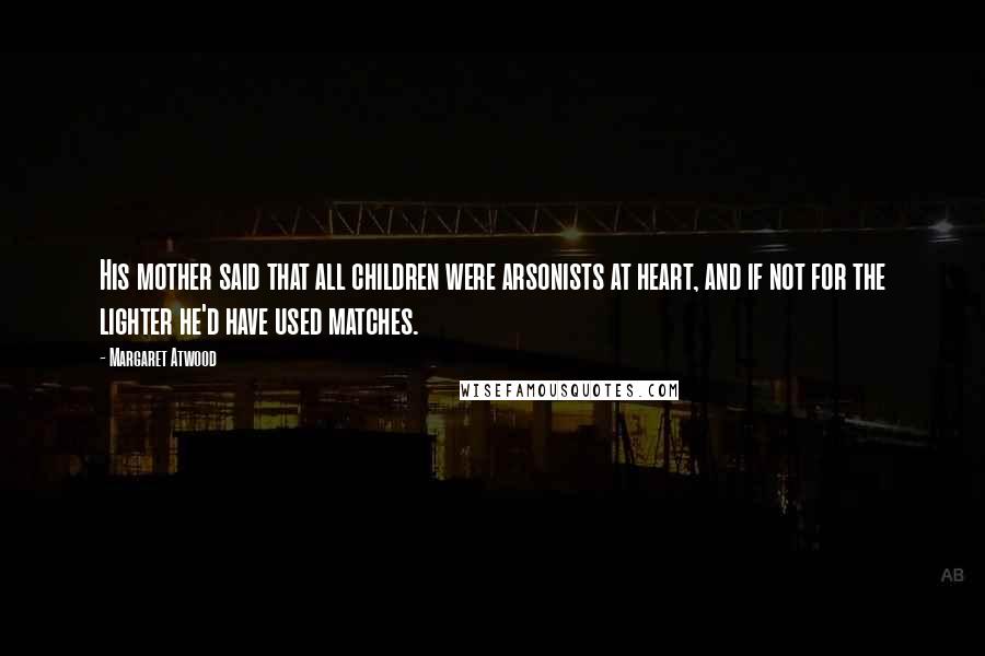 Margaret Atwood Quotes: His mother said that all children were arsonists at heart, and if not for the lighter he'd have used matches.