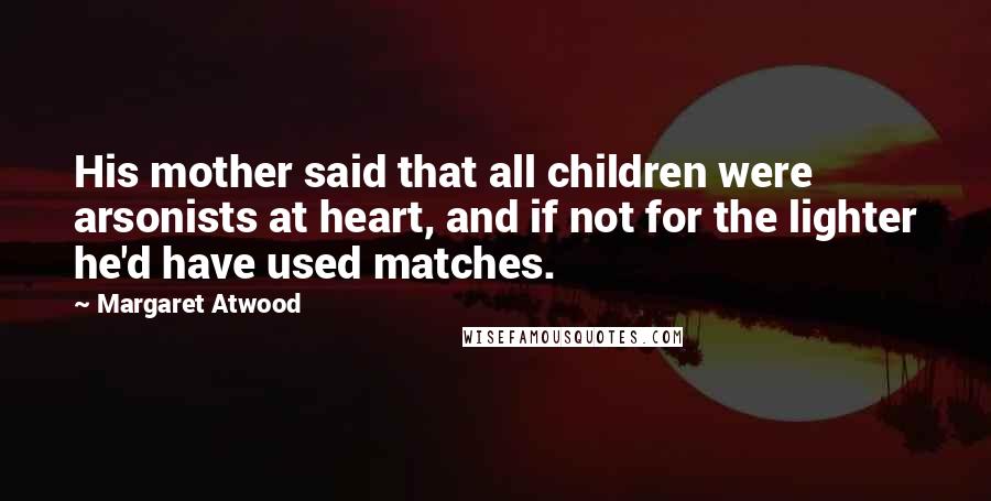 Margaret Atwood Quotes: His mother said that all children were arsonists at heart, and if not for the lighter he'd have used matches.