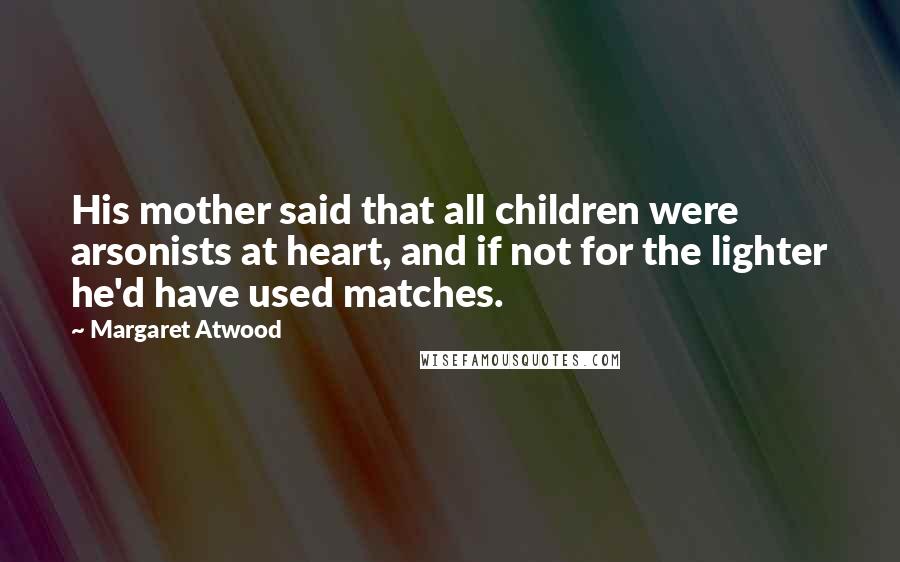 Margaret Atwood Quotes: His mother said that all children were arsonists at heart, and if not for the lighter he'd have used matches.