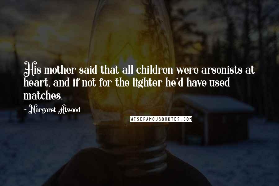 Margaret Atwood Quotes: His mother said that all children were arsonists at heart, and if not for the lighter he'd have used matches.