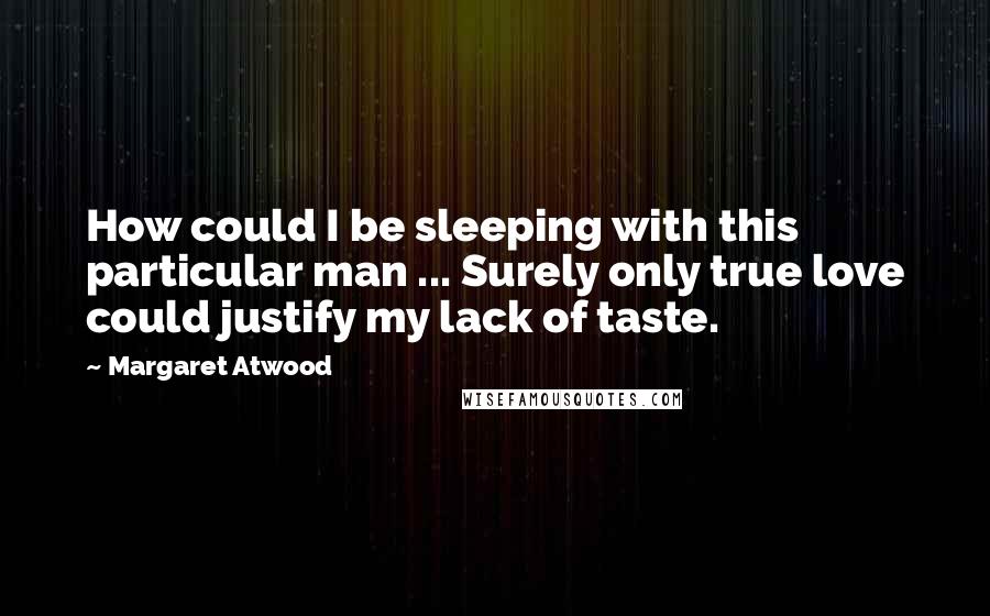 Margaret Atwood Quotes: How could I be sleeping with this particular man ... Surely only true love could justify my lack of taste.