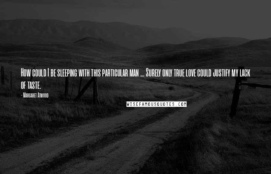 Margaret Atwood Quotes: How could I be sleeping with this particular man ... Surely only true love could justify my lack of taste.