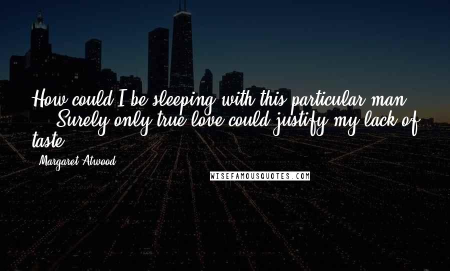 Margaret Atwood Quotes: How could I be sleeping with this particular man ... Surely only true love could justify my lack of taste.