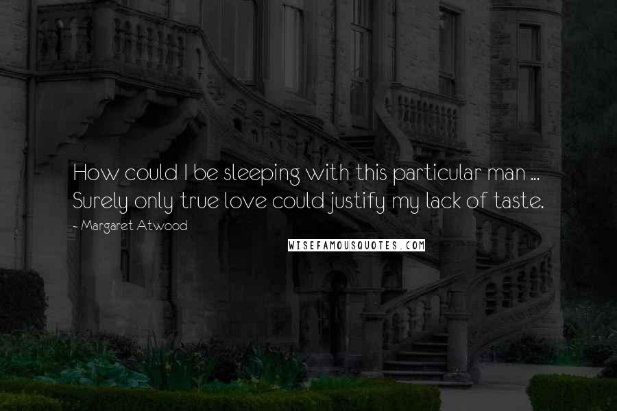 Margaret Atwood Quotes: How could I be sleeping with this particular man ... Surely only true love could justify my lack of taste.