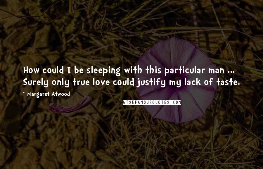 Margaret Atwood Quotes: How could I be sleeping with this particular man ... Surely only true love could justify my lack of taste.