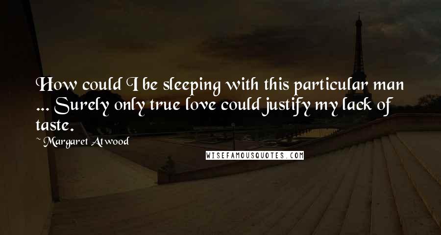 Margaret Atwood Quotes: How could I be sleeping with this particular man ... Surely only true love could justify my lack of taste.
