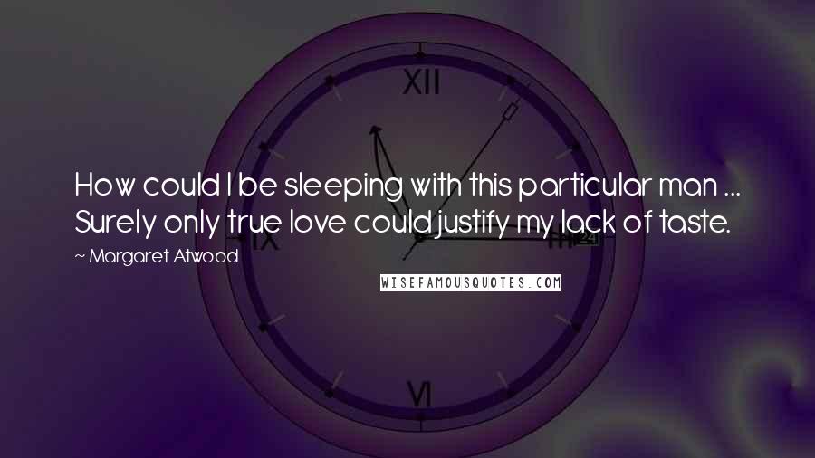 Margaret Atwood Quotes: How could I be sleeping with this particular man ... Surely only true love could justify my lack of taste.