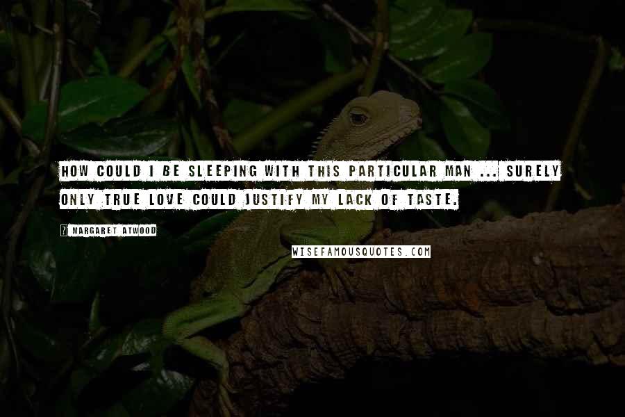 Margaret Atwood Quotes: How could I be sleeping with this particular man ... Surely only true love could justify my lack of taste.