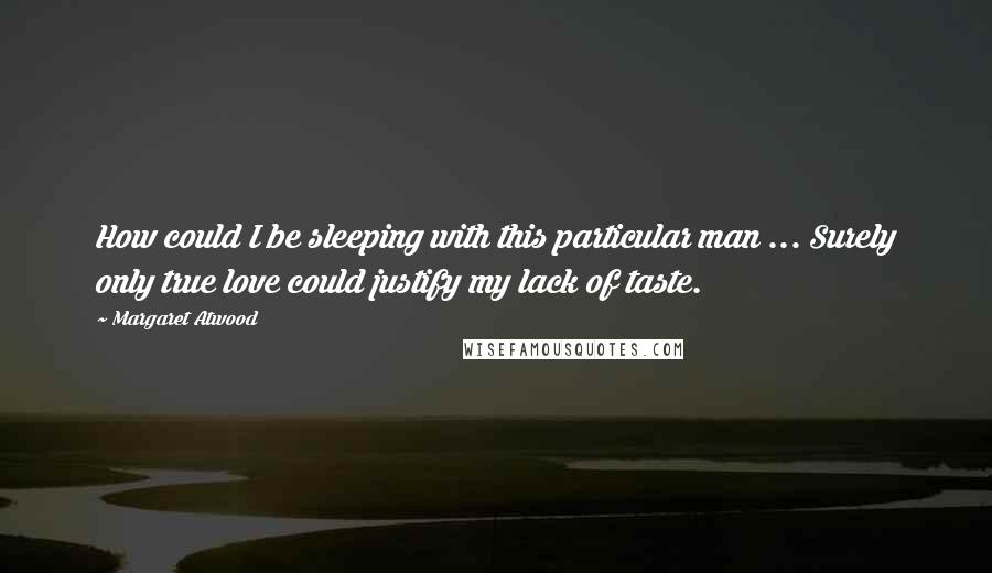 Margaret Atwood Quotes: How could I be sleeping with this particular man ... Surely only true love could justify my lack of taste.