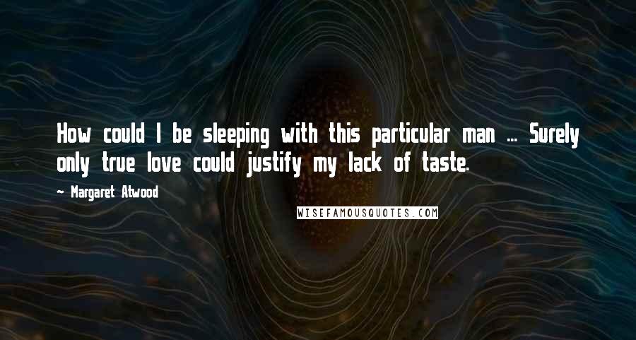 Margaret Atwood Quotes: How could I be sleeping with this particular man ... Surely only true love could justify my lack of taste.