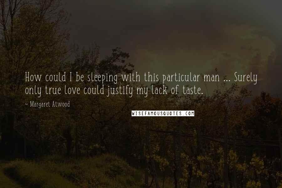 Margaret Atwood Quotes: How could I be sleeping with this particular man ... Surely only true love could justify my lack of taste.