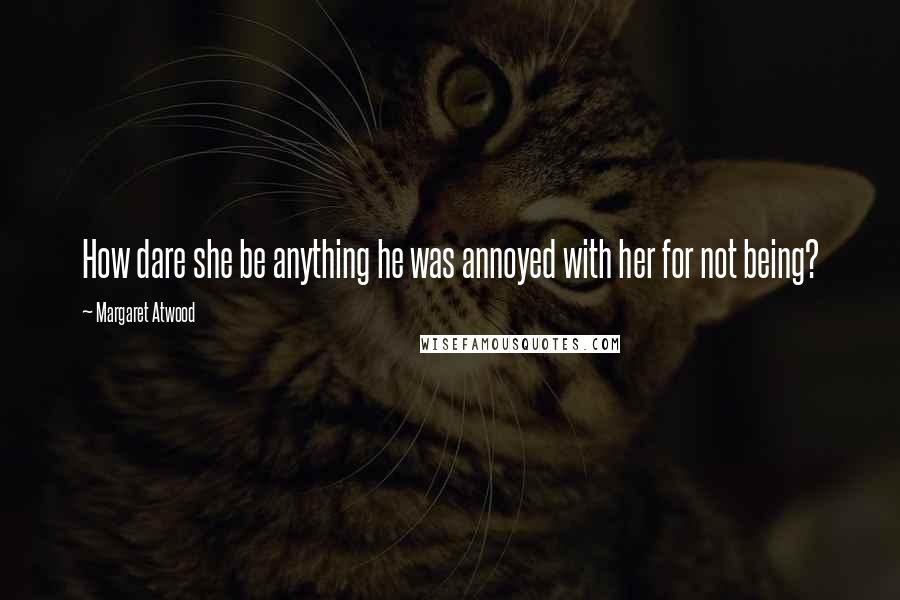 Margaret Atwood Quotes: How dare she be anything he was annoyed with her for not being?