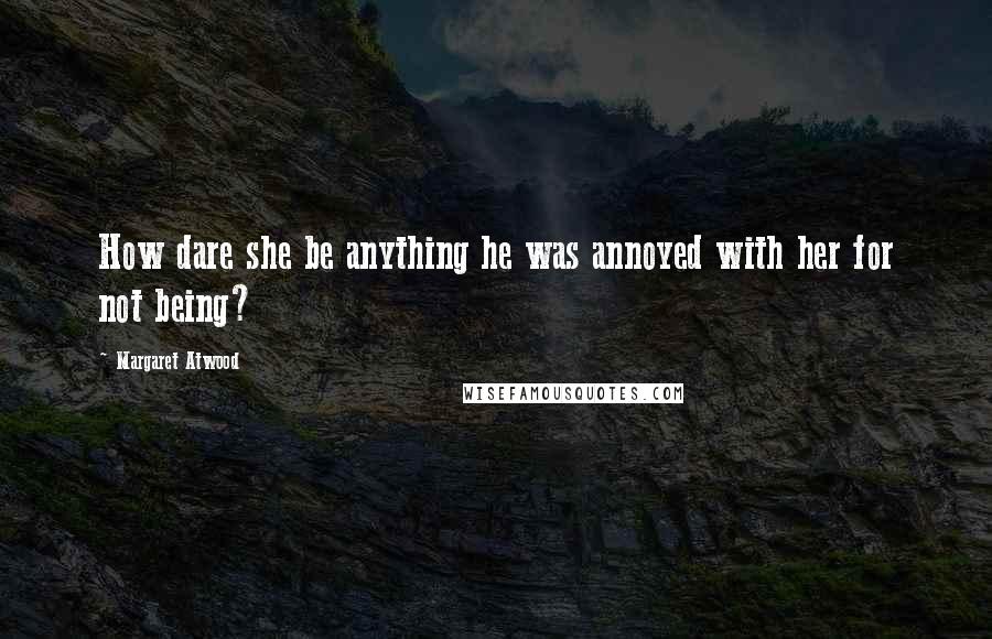 Margaret Atwood Quotes: How dare she be anything he was annoyed with her for not being?