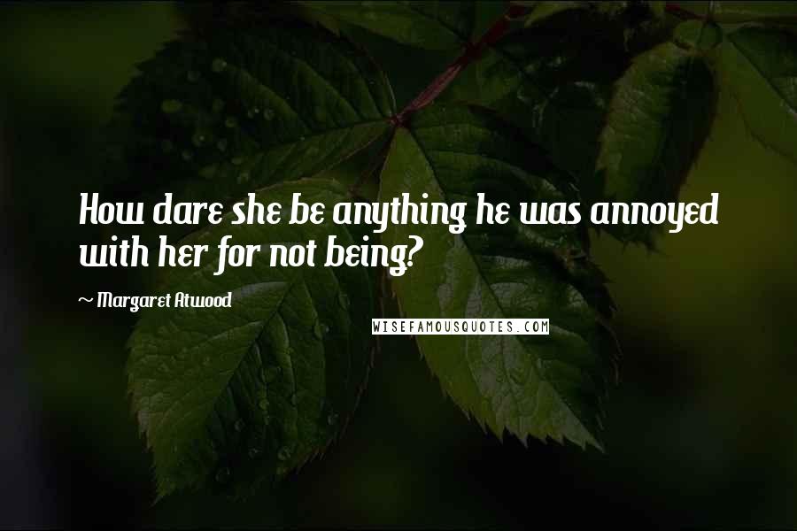 Margaret Atwood Quotes: How dare she be anything he was annoyed with her for not being?