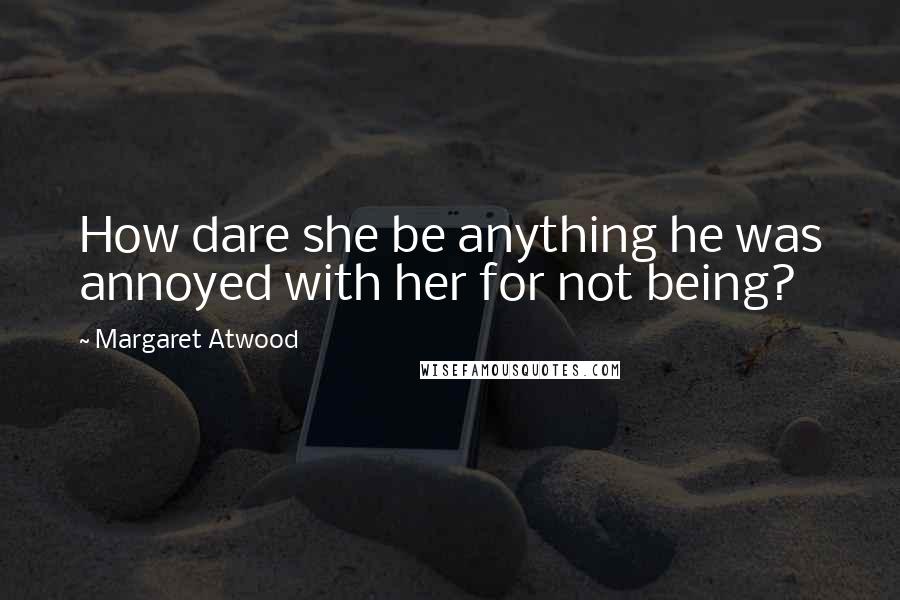 Margaret Atwood Quotes: How dare she be anything he was annoyed with her for not being?