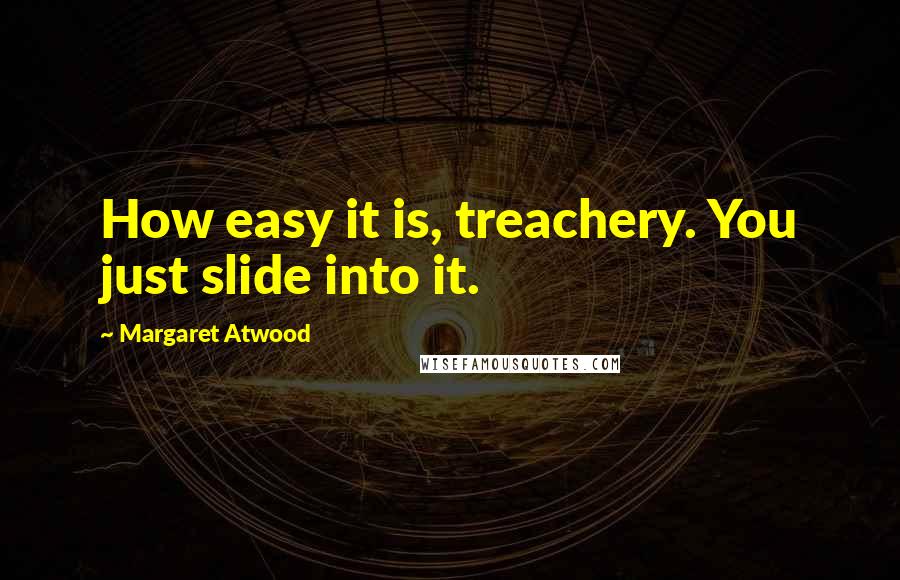 Margaret Atwood Quotes: How easy it is, treachery. You just slide into it.