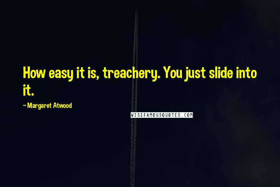 Margaret Atwood Quotes: How easy it is, treachery. You just slide into it.