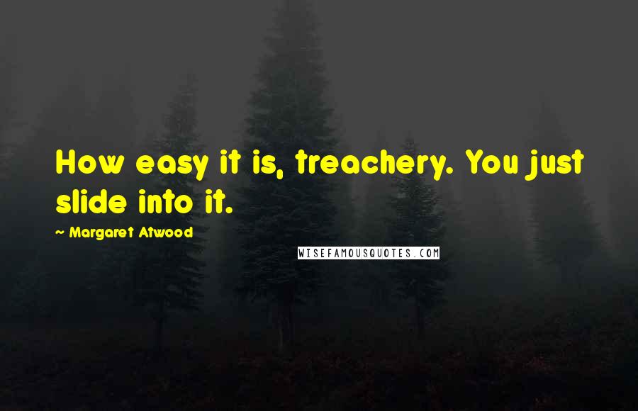 Margaret Atwood Quotes: How easy it is, treachery. You just slide into it.