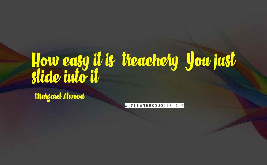 Margaret Atwood Quotes: How easy it is, treachery. You just slide into it.