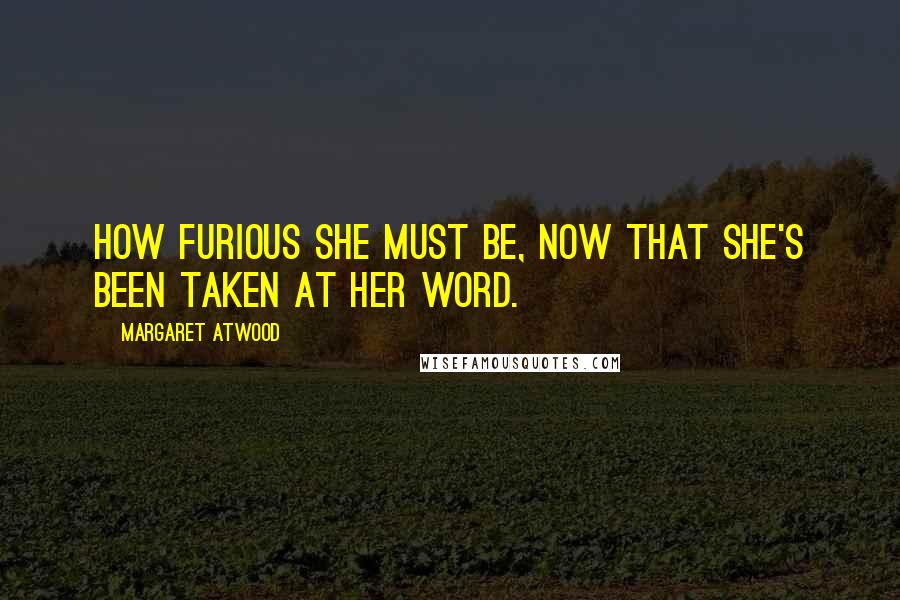 Margaret Atwood Quotes: How furious she must be, now that she's been taken at her word.
