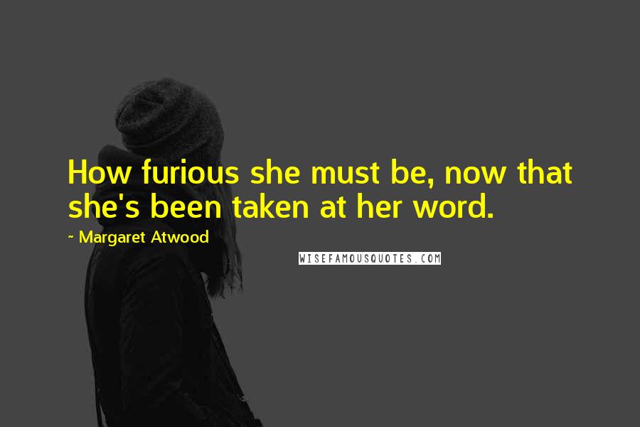 Margaret Atwood Quotes: How furious she must be, now that she's been taken at her word.