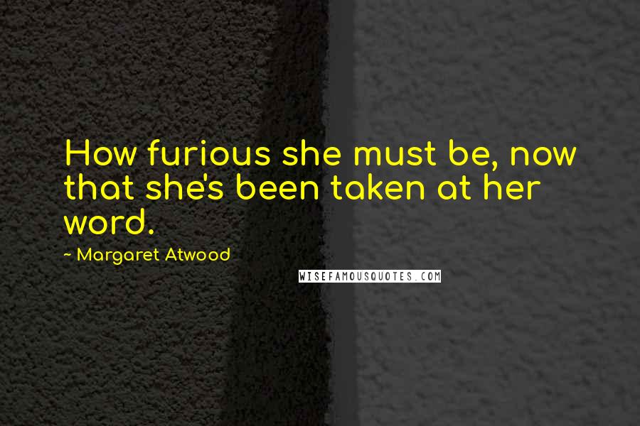 Margaret Atwood Quotes: How furious she must be, now that she's been taken at her word.