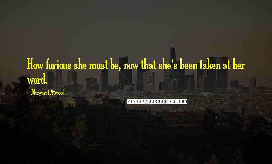 Margaret Atwood Quotes: How furious she must be, now that she's been taken at her word.