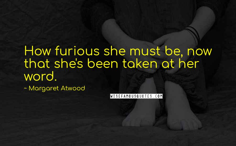 Margaret Atwood Quotes: How furious she must be, now that she's been taken at her word.