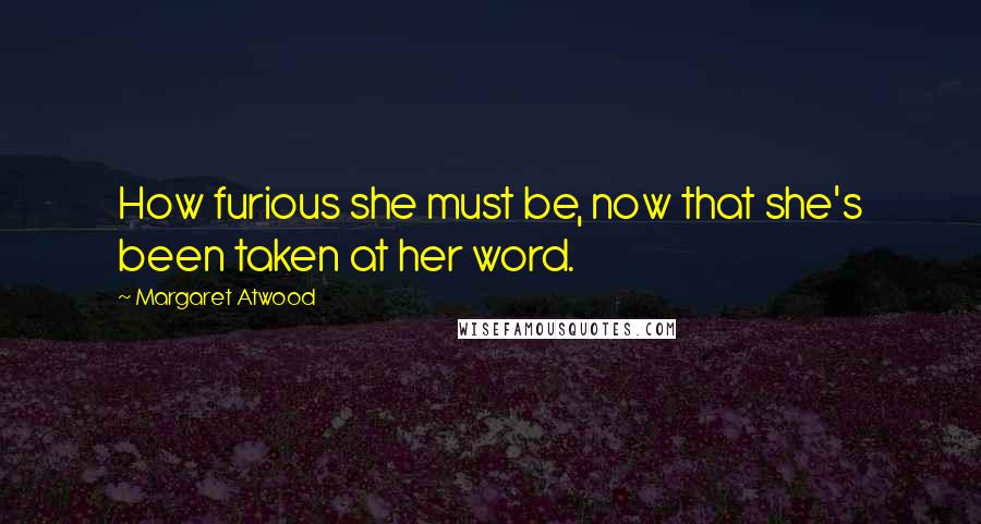 Margaret Atwood Quotes: How furious she must be, now that she's been taken at her word.