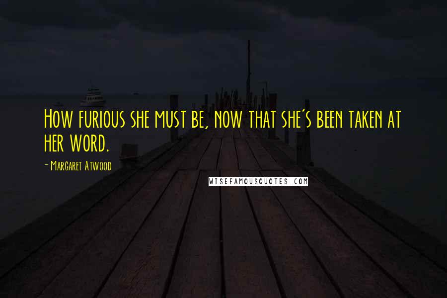 Margaret Atwood Quotes: How furious she must be, now that she's been taken at her word.