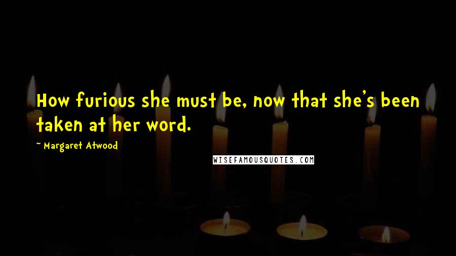Margaret Atwood Quotes: How furious she must be, now that she's been taken at her word.