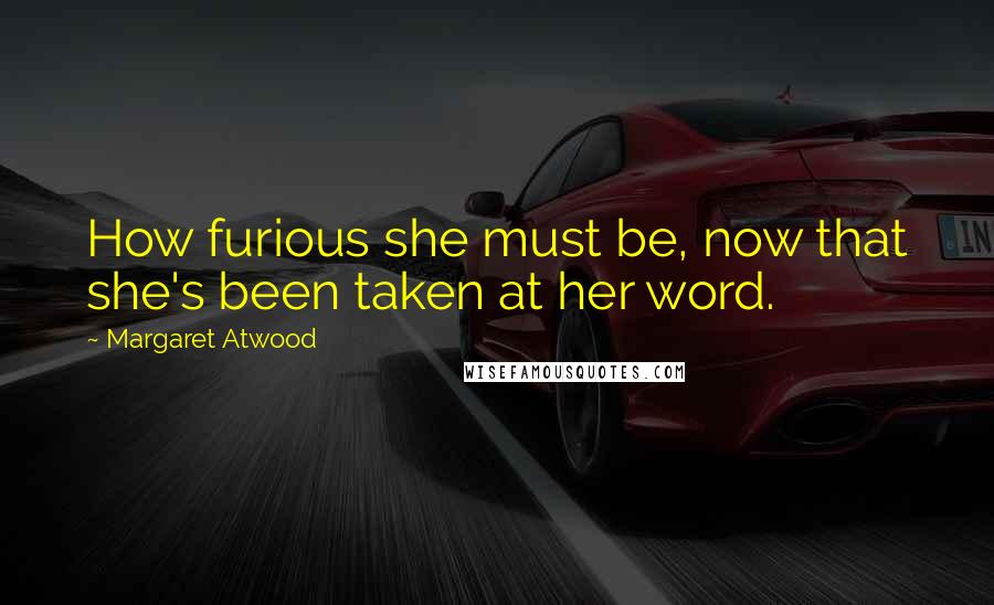 Margaret Atwood Quotes: How furious she must be, now that she's been taken at her word.